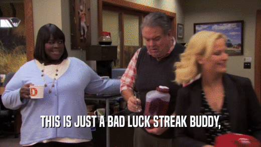 THIS IS JUST A BAD LUCK STREAK BUDDY,  