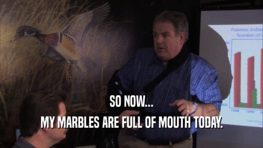 SO NOW... MY MARBLES ARE FULL OF MOUTH TODAY. 