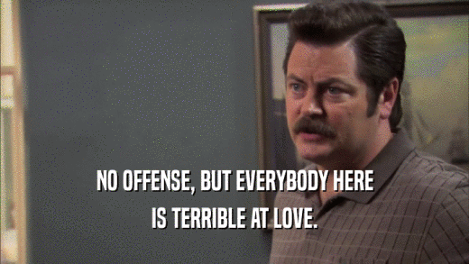 NO OFFENSE, BUT EVERYBODY HERE IS TERRIBLE AT LOVE. 