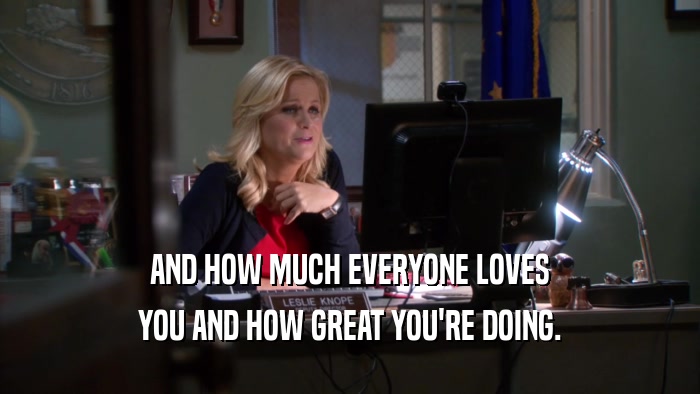 AND HOW MUCH EVERYONE LOVES YOU AND HOW GREAT YOU'RE DOING. 