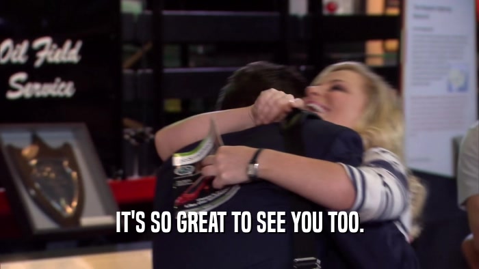 IT'S SO GREAT TO SEE YOU TOO.  