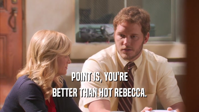POINT IS, YOU'RE BETTER THAN HOT REBECCA. 