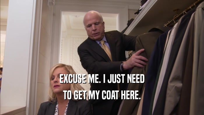EXCUSE ME. I JUST NEED TO GET MY COAT HERE. 