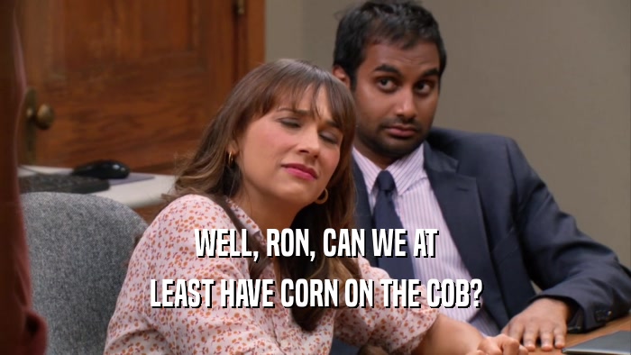 WELL, RON, CAN WE AT LEAST HAVE CORN ON THE COB? 