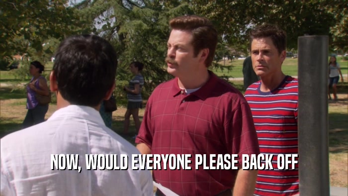 NOW, WOULD EVERYONE PLEASE BACK OFF  