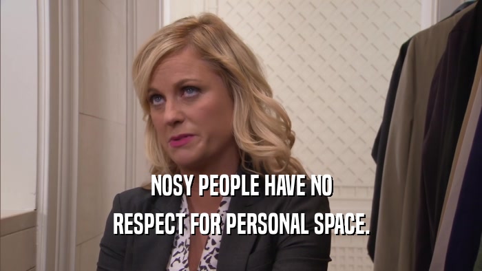 NOSY PEOPLE HAVE NO RESPECT FOR PERSONAL SPACE. 