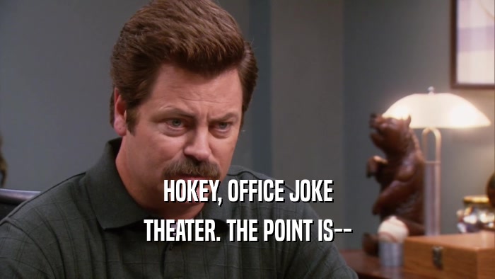 HOKEY, OFFICE JOKE THEATER. THE POINT IS-- 