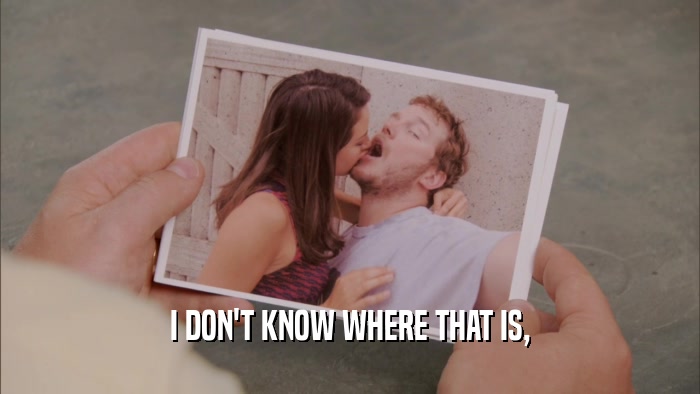 I DON'T KNOW WHERE THAT IS,  