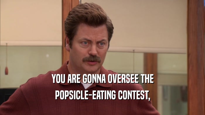YOU ARE GONNA OVERSEE THE POPSICLE-EATING CONTEST, 