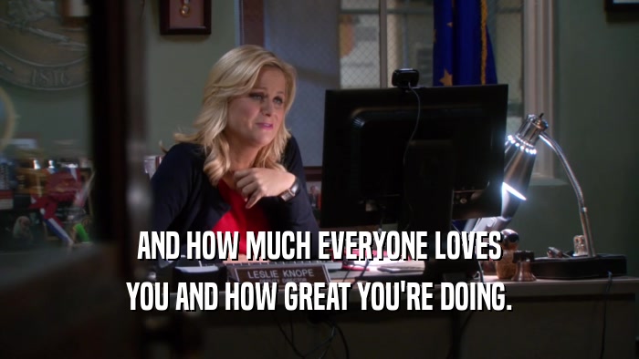 AND HOW MUCH EVERYONE LOVES YOU AND HOW GREAT YOU'RE DOING. 