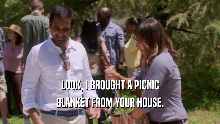 LOOK, I BROUGHT A PICNIC BLANKET FROM YOUR HOUSE. 