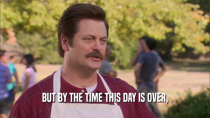 BUT BY THE TIME THIS DAY IS OVER,  