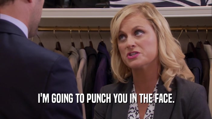 I'M GOING TO PUNCH YOU IN THE FACE.  