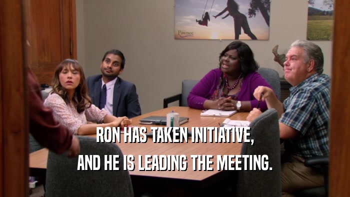 RON HAS TAKEN INITIATIVE, AND HE IS LEADING THE MEETING. 