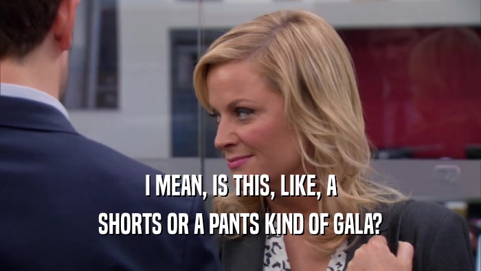 I MEAN, IS THIS, LIKE, A SHORTS OR A PANTS KIND OF GALA? 