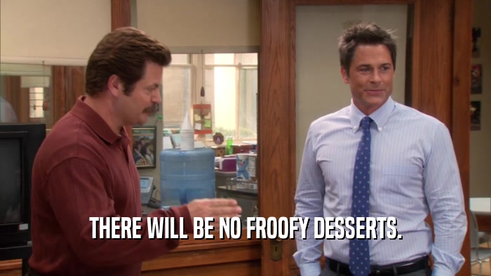 THERE WILL BE NO FROOFY DESSERTS.  