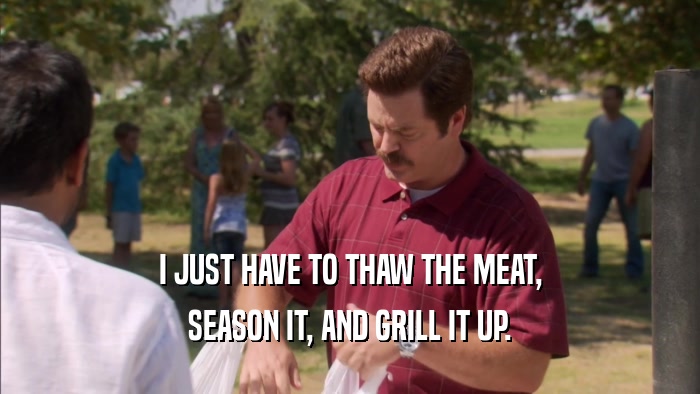 I JUST HAVE TO THAW THE MEAT, SEASON IT, AND GRILL IT UP. 