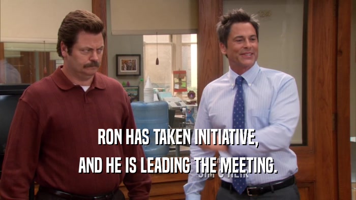 RON HAS TAKEN INITIATIVE, AND HE IS LEADING THE MEETING. 