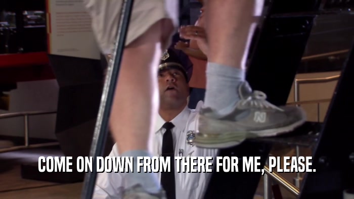 COME ON DOWN FROM THERE FOR ME, PLEASE.  
