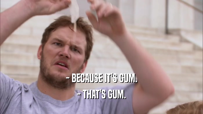 - BECAUSE IT'S GUM. - THAT'S GUM. 