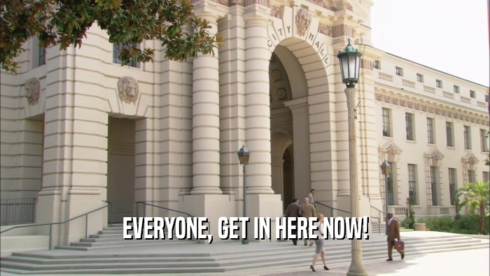 EVERYONE, GET IN HERE NOW!  