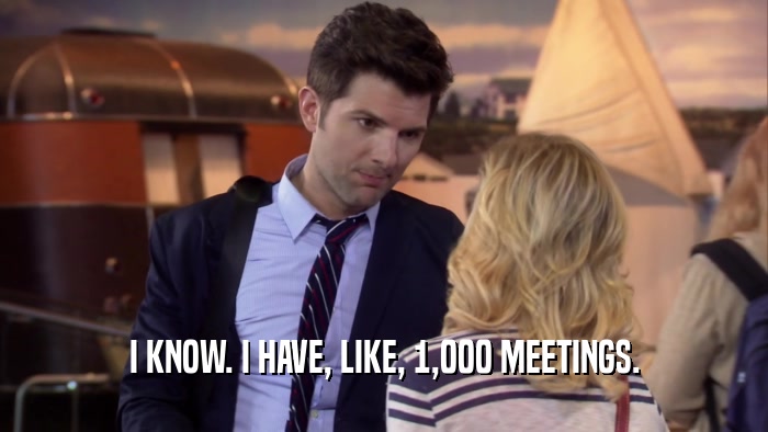 I KNOW. I HAVE, LIKE, 1,000 MEETINGS.  