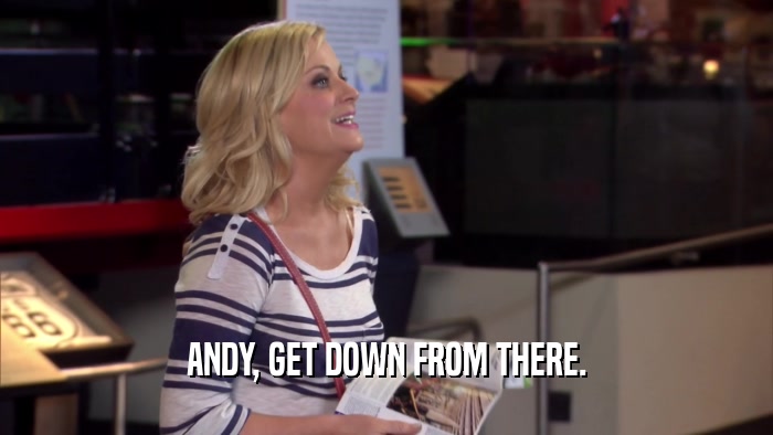 ANDY, GET DOWN FROM THERE.  