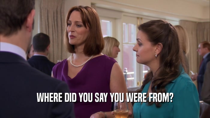 WHERE DID YOU SAY YOU WERE FROM?  
