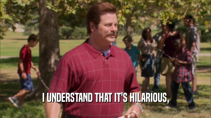 I UNDERSTAND THAT IT'S HILARIOUS,  