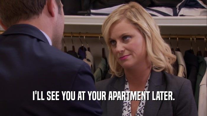 I'LL SEE YOU AT YOUR APARTMENT LATER.  