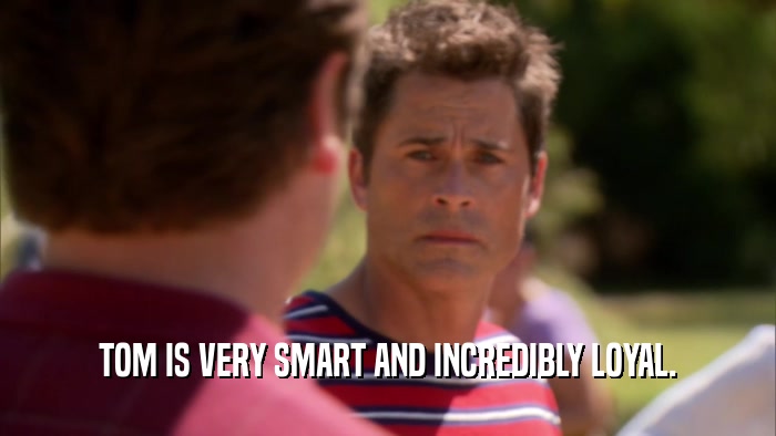 TOM IS VERY SMART AND INCREDIBLY LOYAL.  