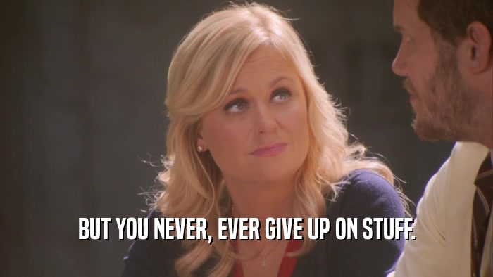 BUT YOU NEVER, EVER GIVE UP ON STUFF.  