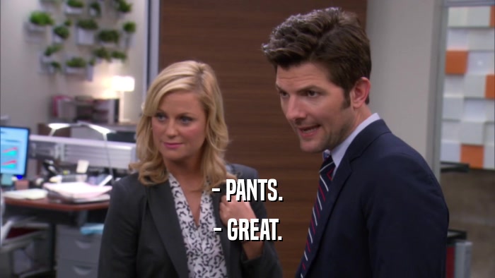 - PANTS. - GREAT. 