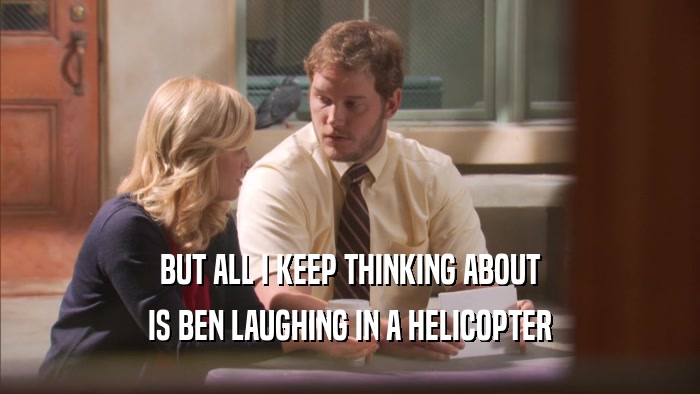 BUT ALL I KEEP THINKING ABOUT IS BEN LAUGHING IN A HELICOPTER 