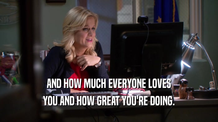 AND HOW MUCH EVERYONE LOVES YOU AND HOW GREAT YOU'RE DOING. 
