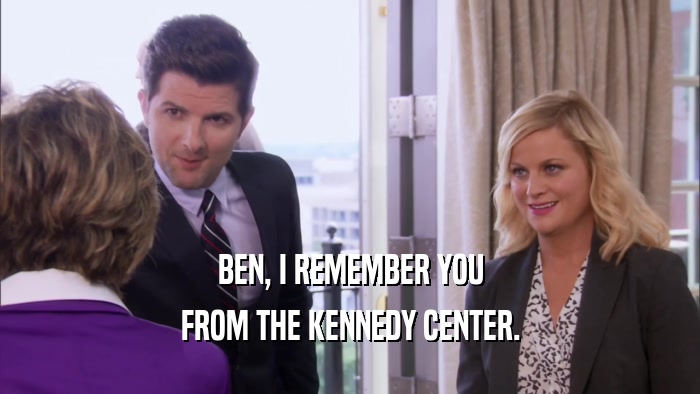 BEN, I REMEMBER YOU FROM THE KENNEDY CENTER. 