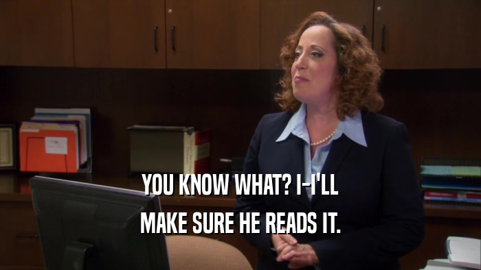 YOU KNOW WHAT? I-I'LL MAKE SURE HE READS IT. 