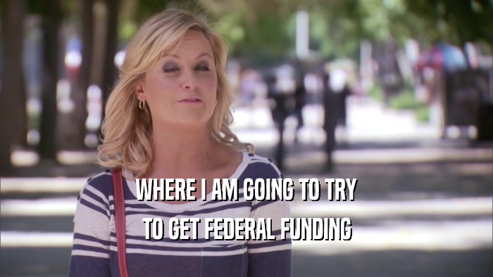WHERE I AM GOING TO TRY TO GET FEDERAL FUNDING 