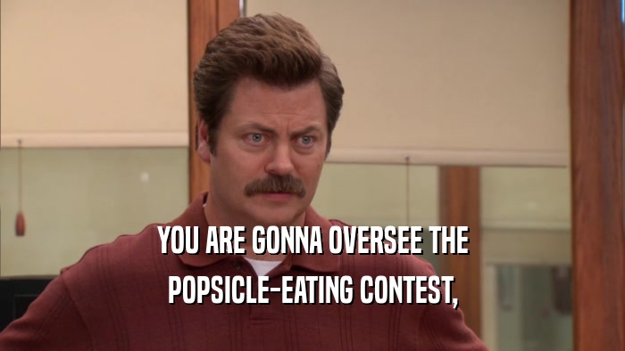 YOU ARE GONNA OVERSEE THE POPSICLE-EATING CONTEST, 