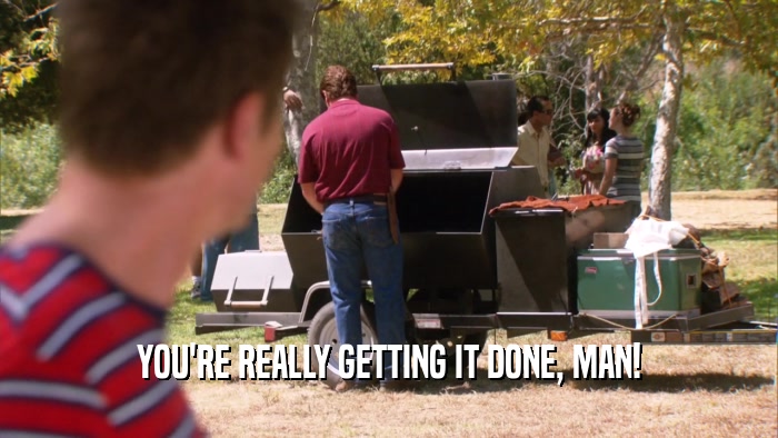 YOU'RE REALLY GETTING IT DONE, MAN!  