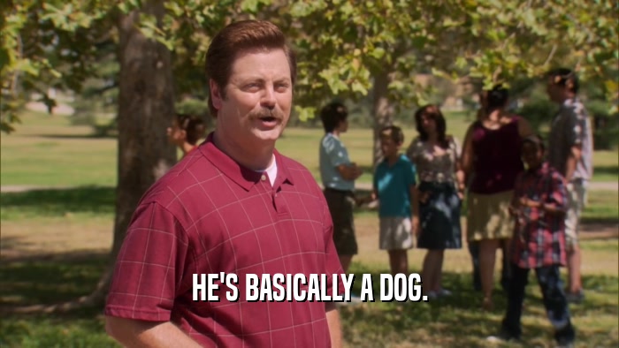 HE'S BASICALLY A DOG.  