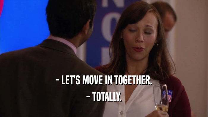 - LET'S MOVE IN TOGETHER. - TOTALLY. 
