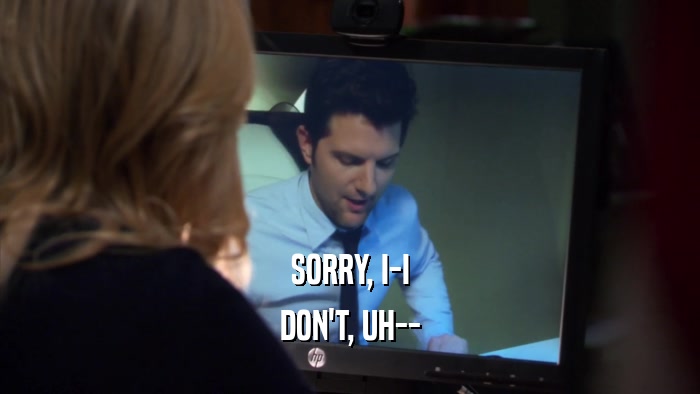 SORRY, I-I DON'T, UH-- 