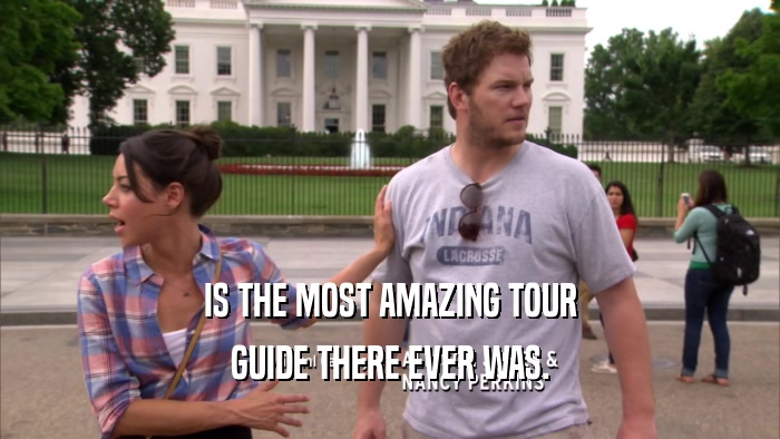 IS THE MOST AMAZING TOUR
 GUIDE THERE EVER WAS.
 