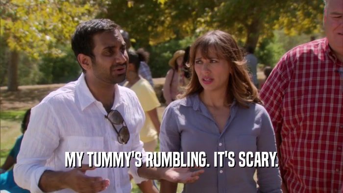 MY TUMMY'S RUMBLING. IT'S SCARY.  