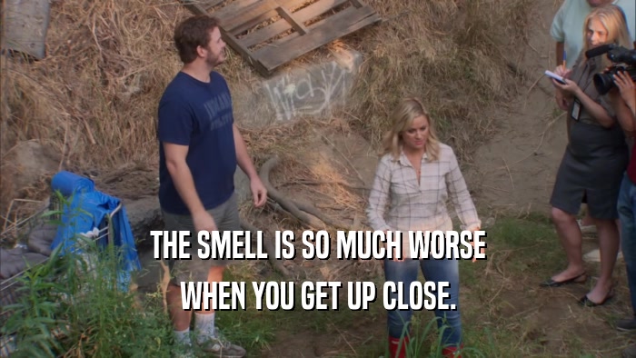THE SMELL IS SO MUCH WORSE
 WHEN YOU GET UP CLOSE.
 