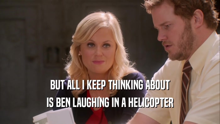 BUT ALL I KEEP THINKING ABOUT IS BEN LAUGHING IN A HELICOPTER 