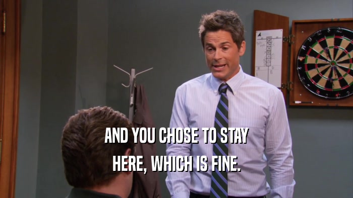 AND YOU CHOSE TO STAY HERE, WHICH IS FINE. 