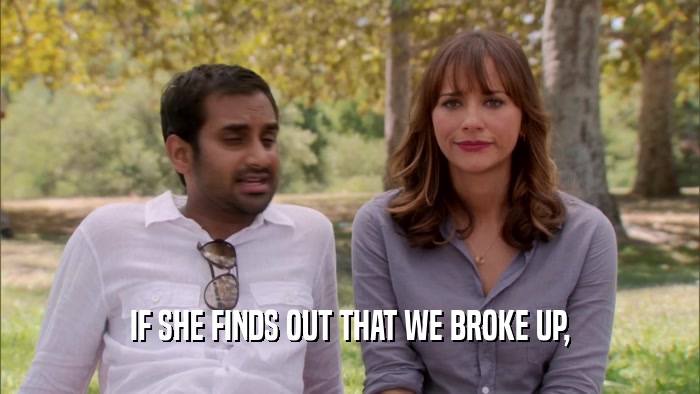 IF SHE FINDS OUT THAT WE BROKE UP,  