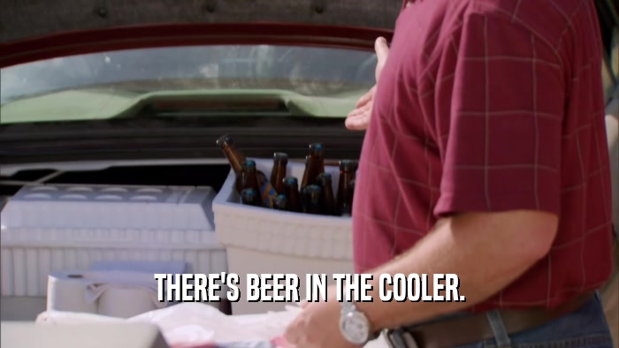 THERE'S BEER IN THE COOLER.
  